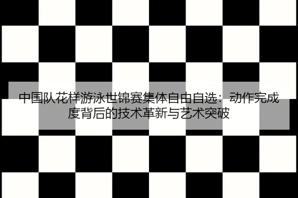 中国队花样游泳世锦赛集体自由自选：动作完成度背后的技术革新与艺术突破
