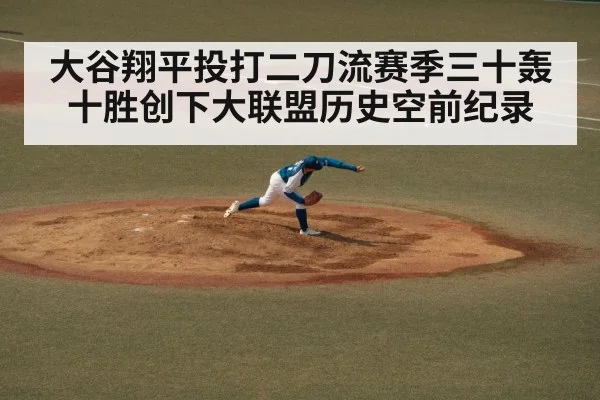 大谷翔平投打二刀流赛季三十轰十胜创下大联盟历史空前纪录