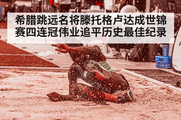 希腊跳远名将滕托格卢达成世锦赛四连冠伟业追平历史最佳纪录