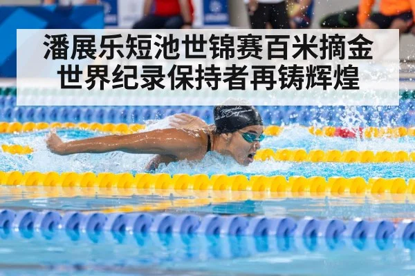 潘展乐短池世锦赛百米摘金 世界纪录保持者再铸辉煌