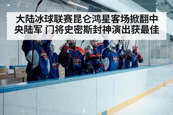 大陆冰球联赛昆仑鸿星客场掀翻中央陆军 门将史密斯封神演出获最佳