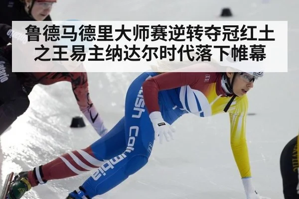 鲁德马德里大师赛逆转夺冠红土之王易主纳达尔时代落下帷幕