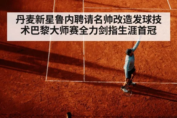 丹麦新星鲁内聘请名帅改造发球技术巴黎大师赛全力剑指生涯首冠